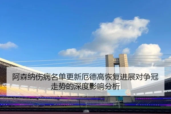 阿森纳伤病名单更新厄德高恢复进展对争冠走势的深度影响分析