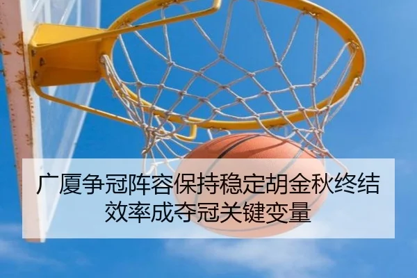 广厦争冠阵容保持稳定胡金秋终结效率成夺冠关键变量